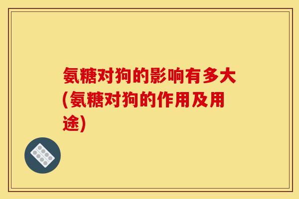 氨糖对狗的影响有多大(氨糖对狗的作用及用途)