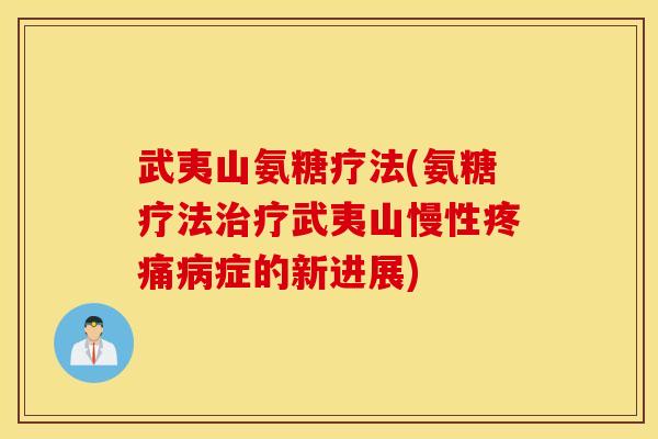 武夷山氨糖疗法(氨糖疗法治疗武夷山慢性疼痛病症的新进展) 武夷山氨糖疗法(氨糖疗法治疗武夷山慢性疼痛病症的新进展)
