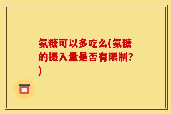 氨糖可以多吃么(氨糖的摄入量是否有限制？)