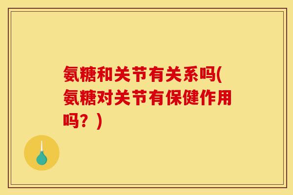 氨糖和关节有关系吗(氨糖对关节有保健作用吗？)