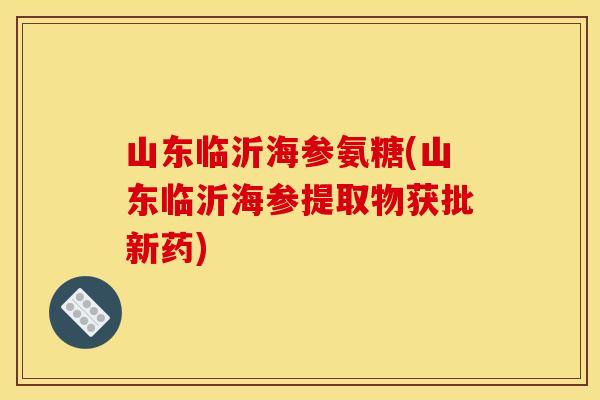 山东临沂海参氨糖(山东临沂海参提取物获批新药)