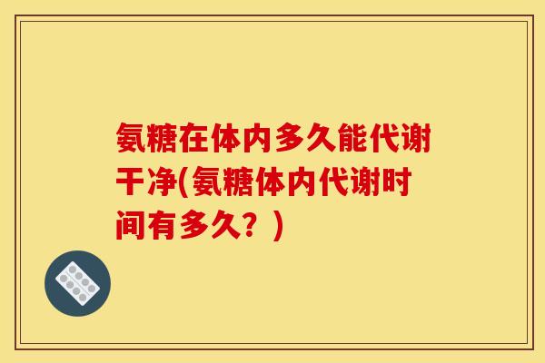 氨糖在体内多久能代谢干净(氨糖体内代谢时间有多久？)