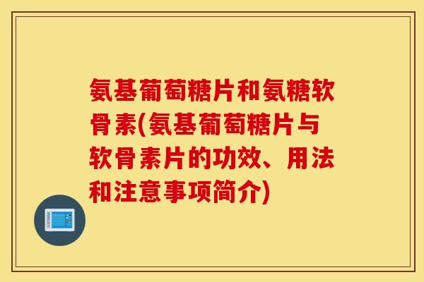 氨基葡萄糖片和氨糖软骨素(氨基葡萄糖片与软骨素片的功效、用法和注意事项简介)
