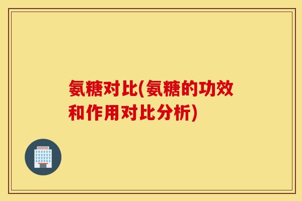 氨糖对比(氨糖的功效和作用对比分析)