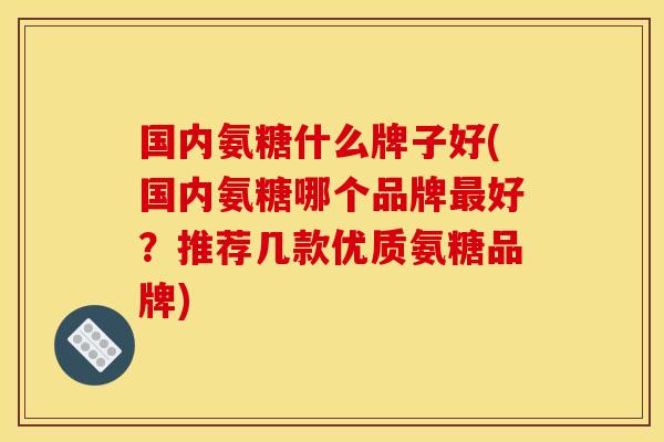国内氨糖什么牌子好(国内氨糖哪个品牌最好？推荐几款优质氨糖品牌)