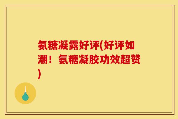 氨糖凝露好评(好评如潮！氨糖凝胶功效超赞)