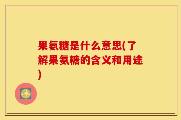果氨糖是什么意思(了解果氨糖的含义和用途) 果氨糖是什么意思(了解果氨糖的含义和用途)