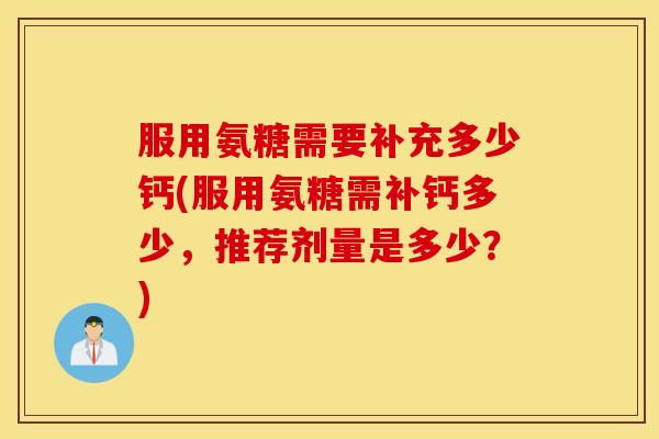 服用氨糖需要补充多少钙(服用氨糖需补钙多少，推荐剂量是多少？)