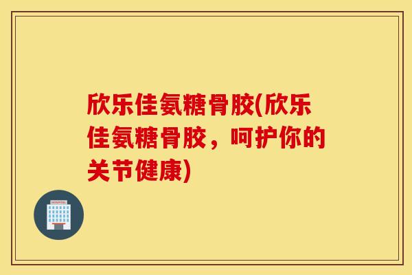 欣乐佳氨糖骨胶(欣乐佳氨糖骨胶，呵护你的关节健康)