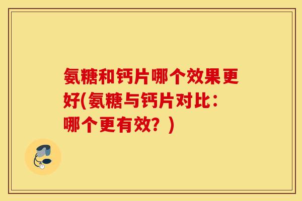 氨糖和钙片哪个效果更好(氨糖与钙片对比：哪个更有效？)
