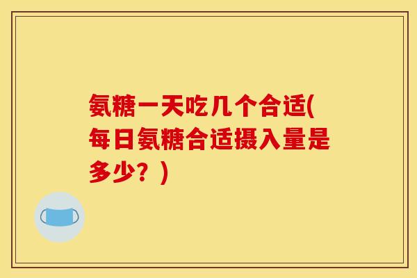 氨糖一天吃几个合适(每日氨糖合适摄入量是多少？)