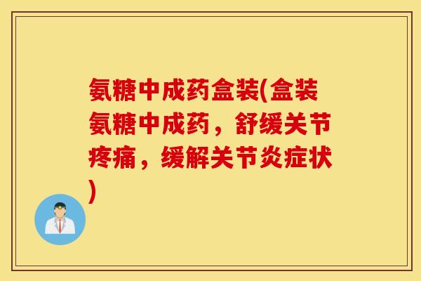 氨糖中成药盒装(盒装氨糖中成药，舒缓关节疼痛，缓解关节炎症状)