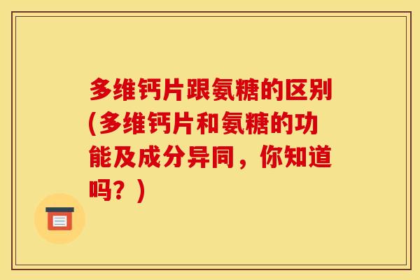 多维钙片跟氨糖的区别(多维钙片和氨糖的功能及成分异同，你知道吗？)