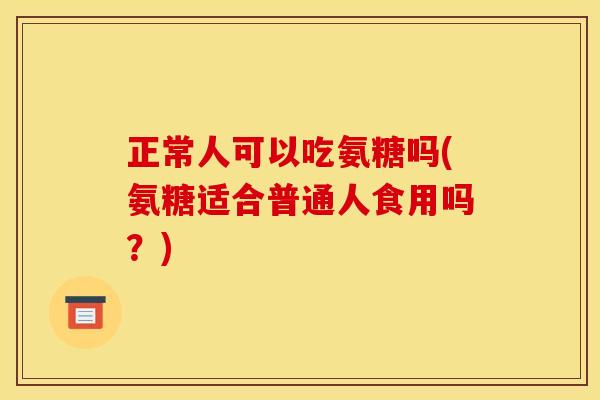 正常人可以吃氨糖吗(氨糖适合普通人食用吗？)