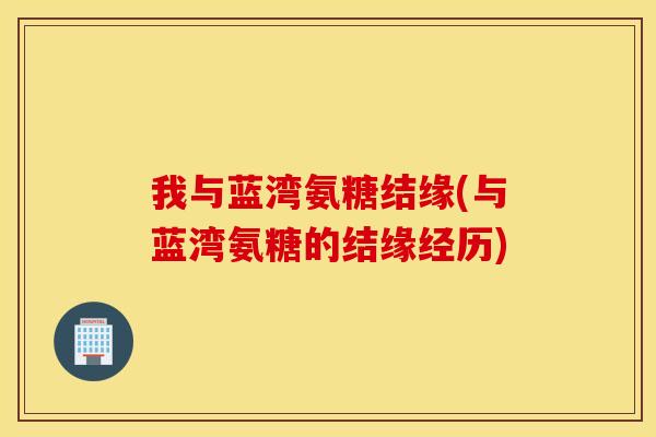 我与蓝湾氨糖结缘(与蓝湾氨糖的结缘经历)