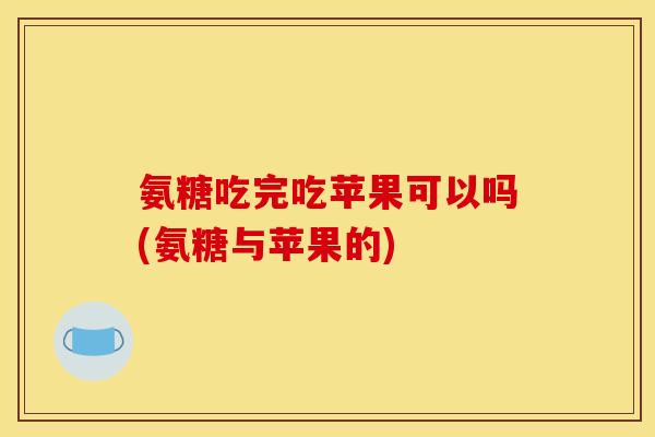 氨糖吃完吃苹果可以吗(氨糖与苹果的)