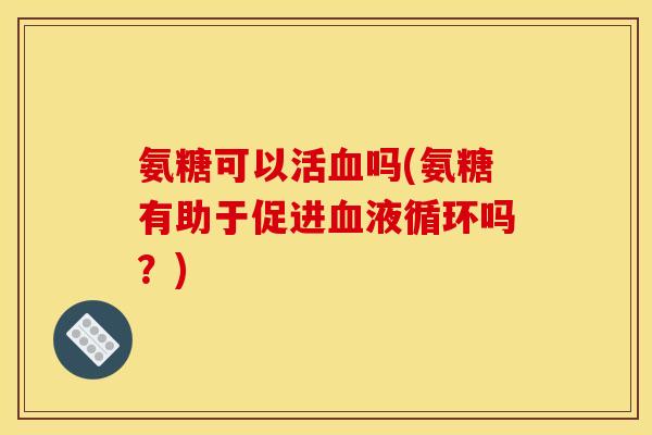 氨糖可以活血吗(氨糖有助于促进血液循环吗？)