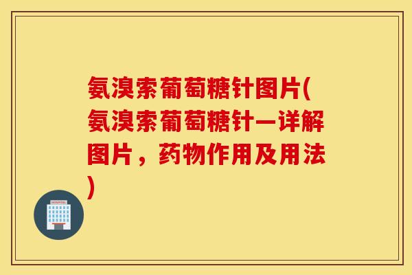 氨溴索葡萄糖针图片(氨溴索葡萄糖针—详解图片，药物作用及用法)
