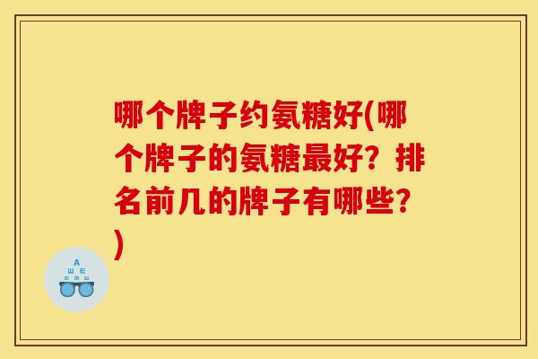 哪个牌子约氨糖好(哪个牌子的氨糖最好？排名前几的牌子有哪些？)