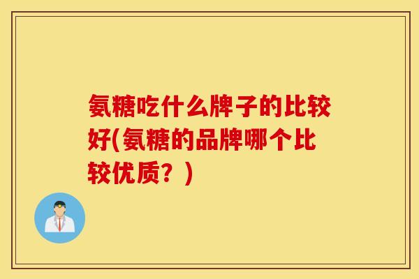 氨糖吃什么牌子的比较好(氨糖的品牌哪个比较优质？)