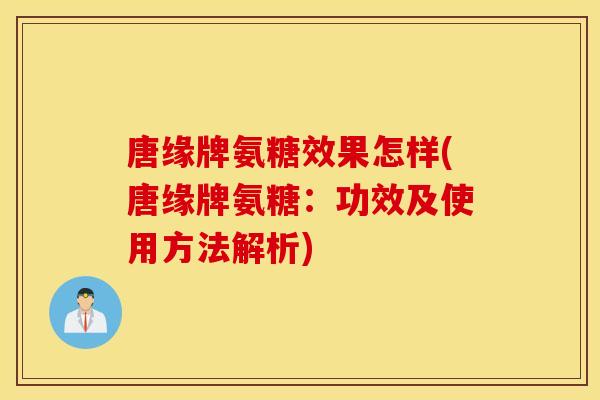 唐缘牌氨糖效果怎样(唐缘牌氨糖：功效及使用方法解析)