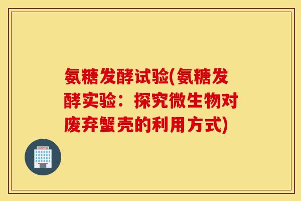 氨糖发酵试验(氨糖发酵实验：探究微生物对废弃蟹壳的利用方式)