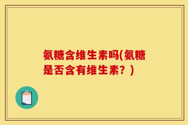 氨糖含维生素吗(氨糖是否含有维生素？)