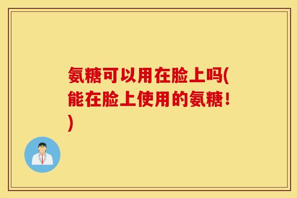 氨糖可以用在脸上吗(能在脸上使用的氨糖！)