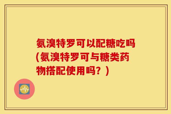 氨溴特罗可以配糖吃吗(氨溴特罗可与糖类药物搭配使用吗？)