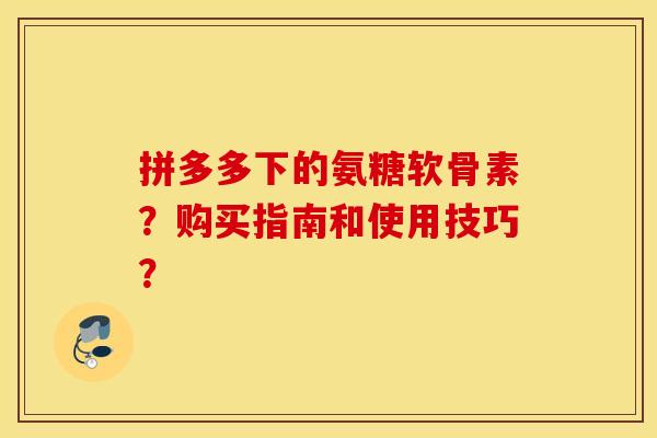 拼多多下的氨糖软骨素?购买指南和使用技巧? 拼多多下的氨糖软骨素?购买指南和使用技巧?