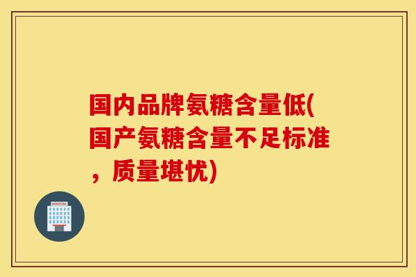 国内品牌氨糖含量低(国产氨糖含量不足标准，质量堪忧)