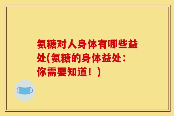 氨糖对人身体有哪些益处(氨糖的身体益处：你需要知道！)