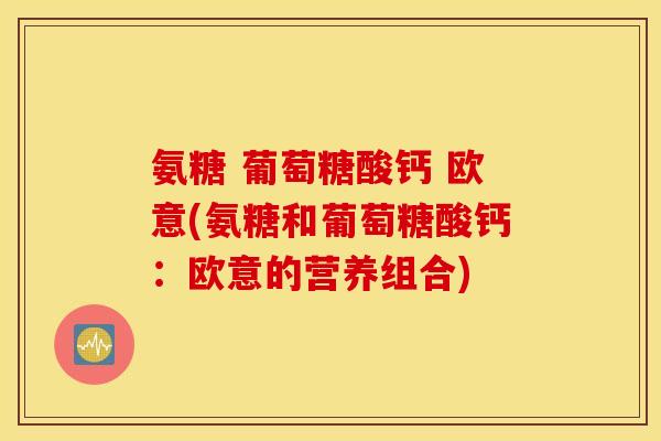 氨糖 葡萄糖酸钙 欧意(氨糖和葡萄糖酸钙:欧意的营养组合) 氨糖 葡萄糖酸钙 欧意(氨糖和葡萄糖酸钙:欧意的营养组合)