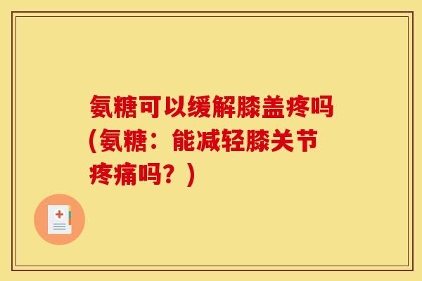 氨糖可以缓解膝盖疼吗(氨糖：能减轻膝关节疼痛吗？)