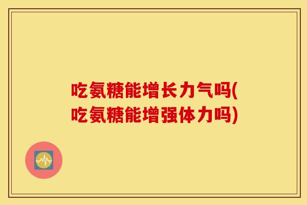 吃氨糖能增长力气吗(吃氨糖能增强体力吗)