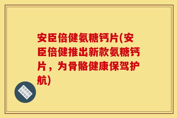 安臣倍健氨糖钙片(安臣倍健推出新款氨糖钙片，为骨骼健康保驾护航)