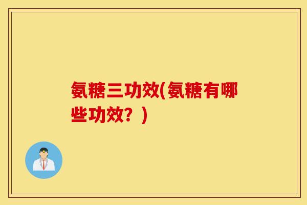 氨糖三功效(氨糖有哪些功效？)