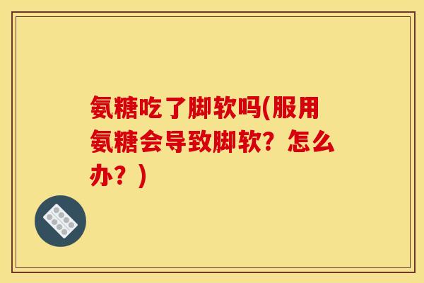 氨糖吃了脚软吗(服用氨糖会导致脚软？怎么办？)