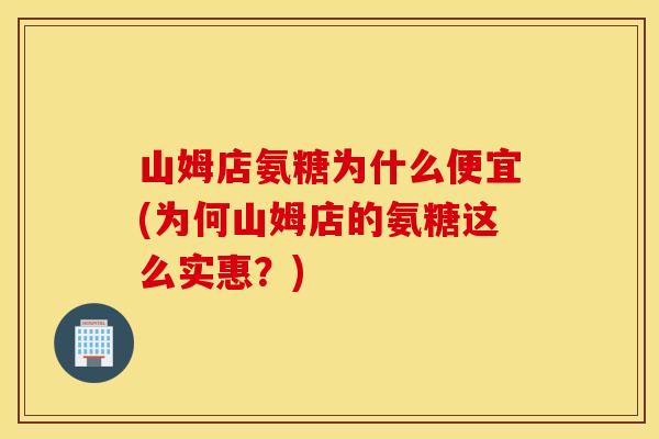 山姆店氨糖为什么便宜(为何山姆店的氨糖这么实惠？)