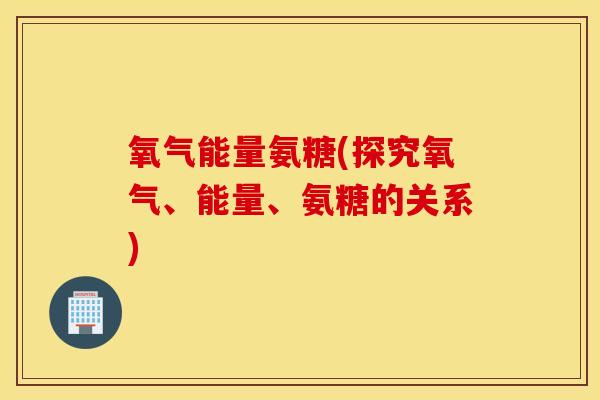 氧气能量氨糖(探究氧气、能量、氨糖的关系)