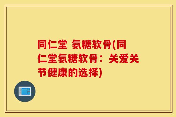 同仁堂 氨糖软骨(同仁堂氨糖软骨：关爱关节健康的选择)