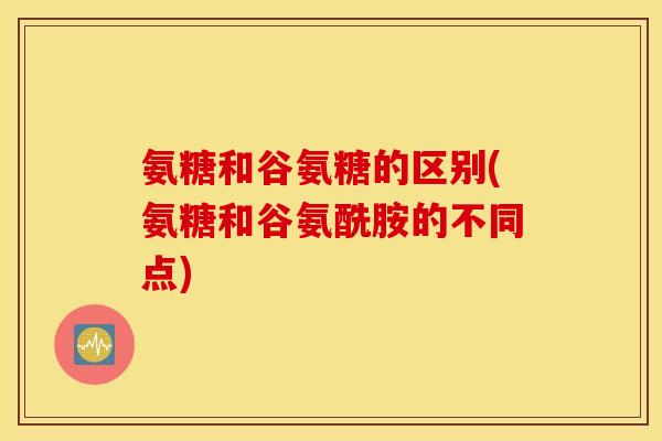 氨糖和谷氨糖的区别(氨糖和谷氨酰胺的不同点) 氨糖和谷氨糖的区别(氨糖和谷氨酰胺的不同点)
