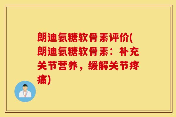 朗迪氨糖软骨素评价(朗迪氨糖软骨素：补充关节营养，缓解关节疼痛)