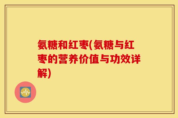 氨糖和红枣(氨糖与红枣的营养价值与功效详解)