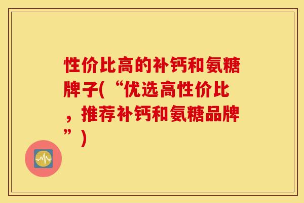性价比高的补钙和氨糖牌子(“优选高性价比，推荐补钙和氨糖品牌”)