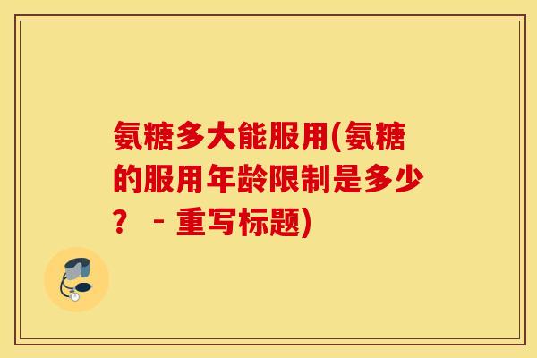 氨糖多大能服用(氨糖的服用年龄限制是多少？ - 重写标题)