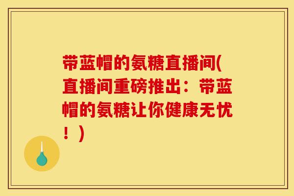 带蓝帽的氨糖直播间(直播间重磅推出：带蓝帽的氨糖让你健康无忧！)