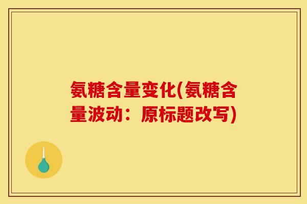 氨糖含量变化(氨糖含量波动：原标题改写)