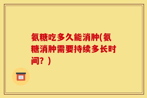 氨糖吃多久能消肿(氨糖消肿需要持续多长时间？)