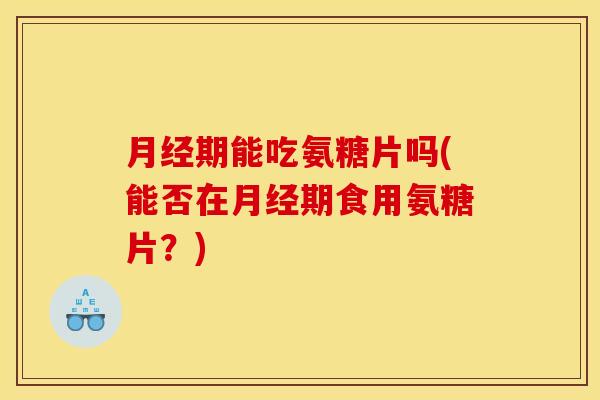 月经期能吃氨糖片吗(能否在月经期食用氨糖片？)